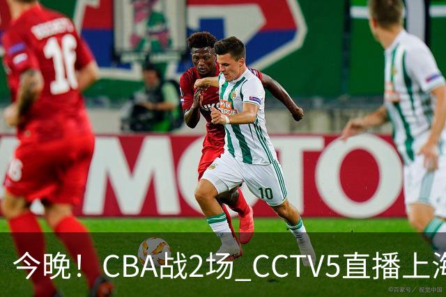 今晚！CBA战2场 CCTV5直播上海男篮VS北控，张镇麟+王哲林PK廖三宁