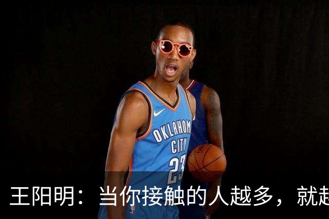 王阳明：当你接触的人越多，就越明白，人生最高的层次，不是左右逢源的圆滑，也不是八面玲珑的精明，而是懂得择一事、终一生的坚守。
