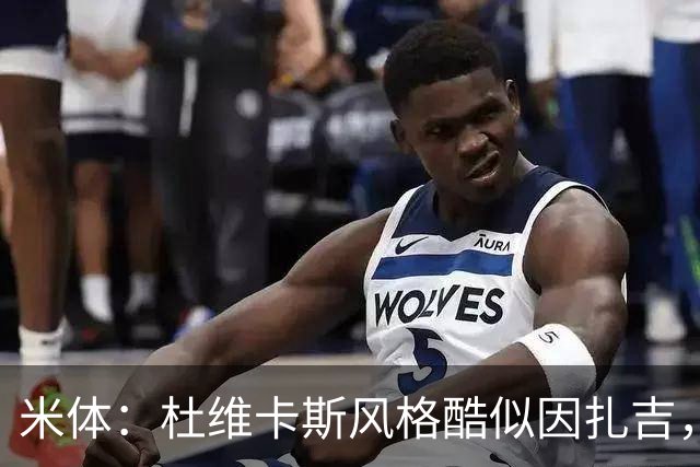 米体：杜维卡斯风格酷似因扎吉，机会主义射手特质展现得淋漓尽致