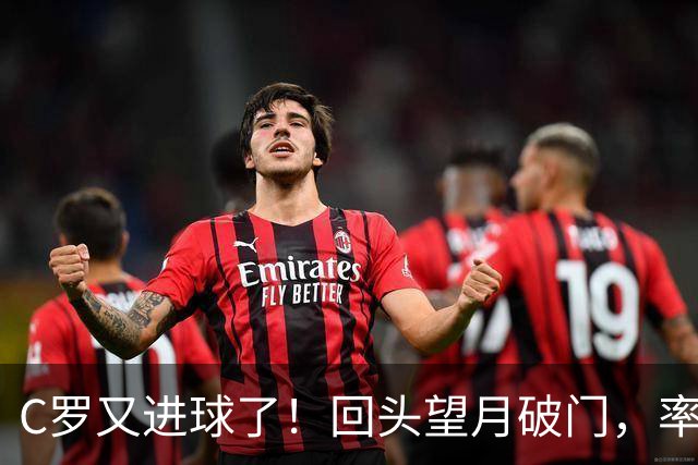 C罗又进球了！回头望月破门，率队3-1大胜，生涯982球破千在望