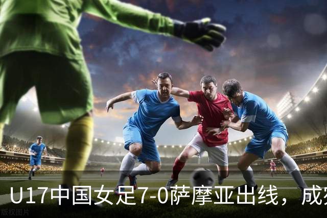 U17中国女足7-0萨摩亚出线，成宛迪两射两传，徐悦双响